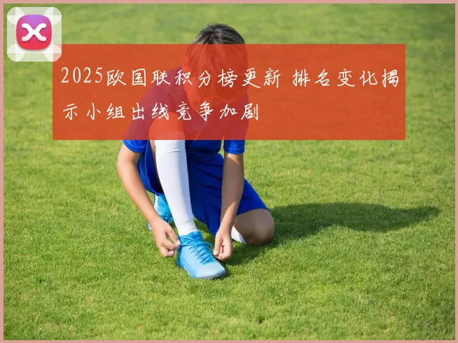 2025欧国联积分榜更新 排名变化揭示小组出线竞争加剧
