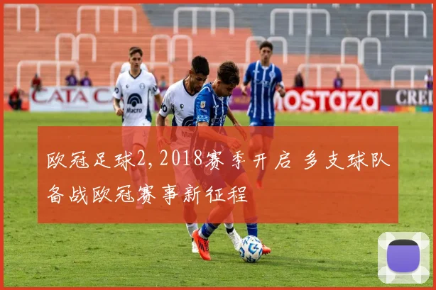 欧冠足球2,2018赛季开启 多支球队备战欧冠赛事新征程