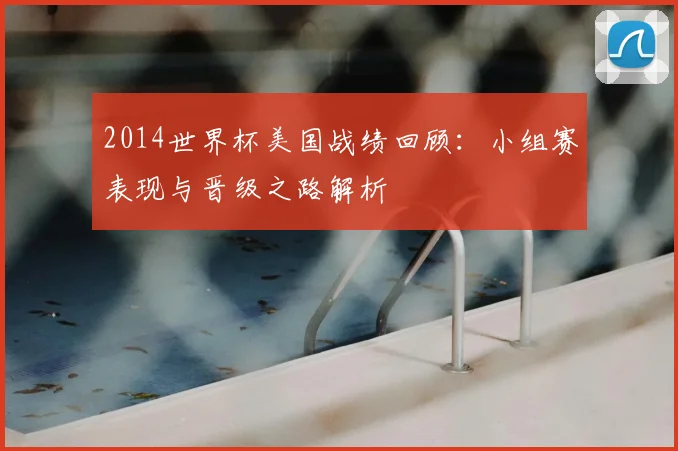 2014世界杯美国战绩回顾：小组赛表现与晋级之路解析