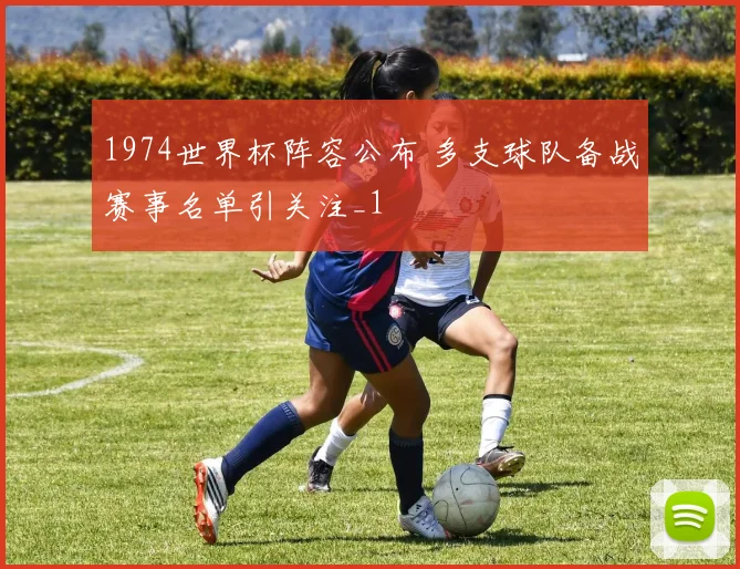 1974世界杯阵容公布 多支球队备战赛事名单引关注_1