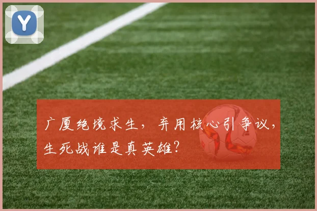 广厦绝境求生,弃用核心引争议,生死战谁是真英雄?