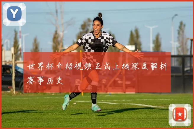 世界杯介绍视频正式上线深度解析赛事历史