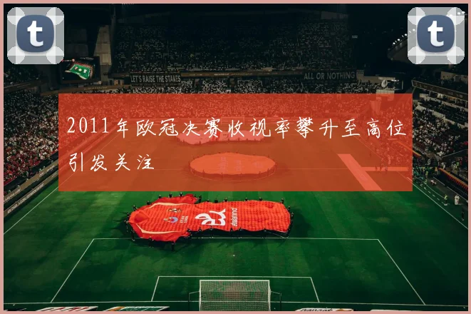 2011年欧冠决赛收视率攀升至高位引发关注