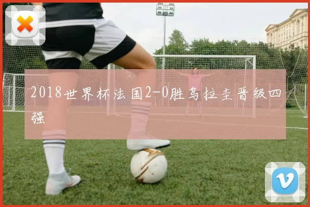 2018世界杯法国2-0胜乌拉圭晋级四强