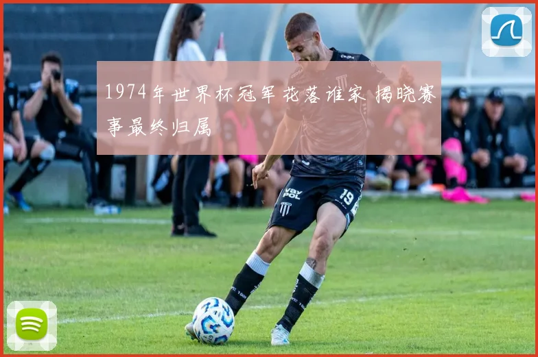 1974年世界杯冠军花落谁家 揭晓赛事最终归属