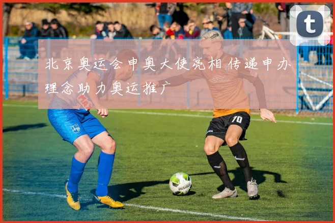北京奥运会申奥大使亮相 传递申办理念助力奥运推广