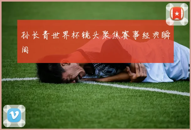 孙长青世界杯镜头聚焦赛事经典瞬间