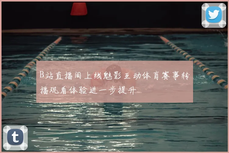 B站直播间上线魅影互动体育赛事转播观看体验进一步提升