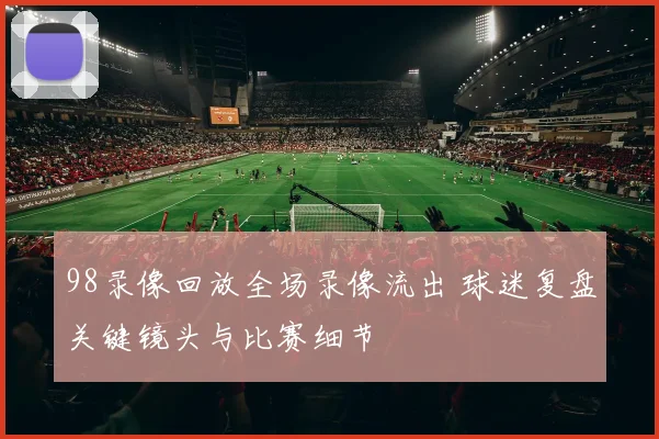 98录像回放全场录像流出 球迷复盘关键镜头与比赛细节