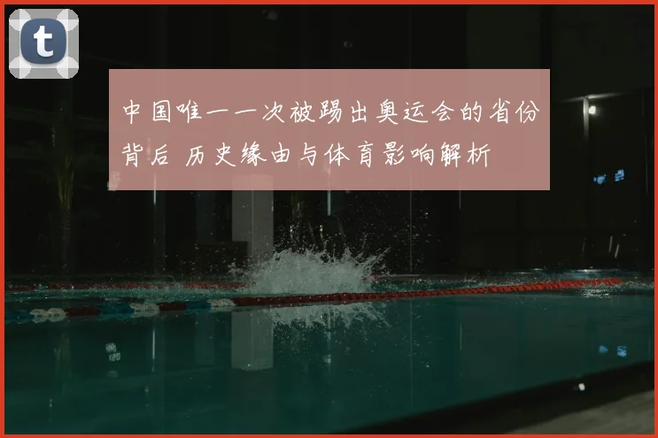 中国唯一一次被踢出奥运会的省份背后 历史缘由与体育影响解析