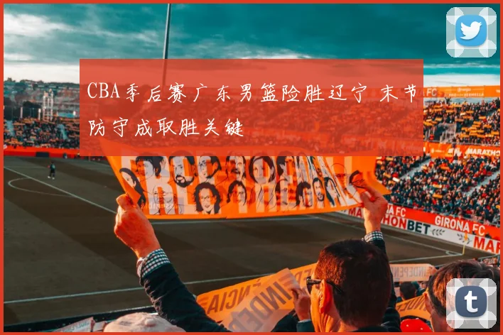 CBA季后赛广东男篮险胜辽宁 末节防守成取胜关键