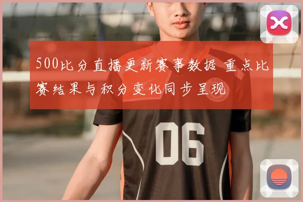 500比分直播更新赛事数据 重点比赛结果与积分变化同步呈现