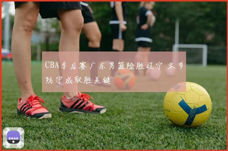 CBA季后赛广东男篮险胜辽宁 末节防守成取胜关键