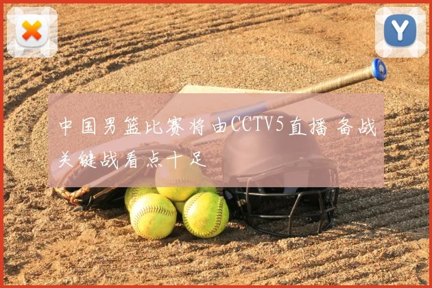 中国男篮比赛将由CCTV5直播 备战关键战看点十足