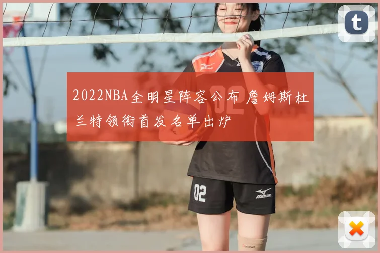 2022NBA全明星阵容公布 詹姆斯杜兰特领衔首发名单出炉