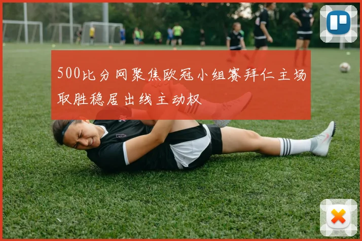 500比分网聚焦欧冠小组赛拜仁主场取胜稳居出线主动权