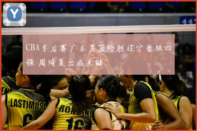 CBA季后赛广东男篮险胜辽宁晋级四强 周琦复出成关键