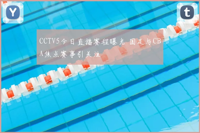 CCTV5今日直播赛程曝光 国足与CBA焦点赛事引关注