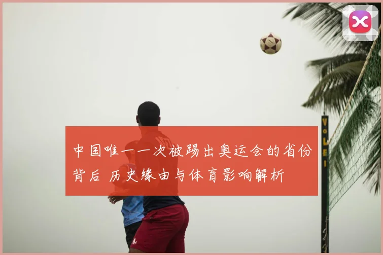 中国唯一一次被踢出奥运会的省份背后 历史缘由与体育影响解析