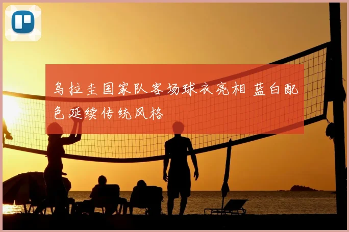 乌拉圭国家队客场球衣亮相 蓝白配色延续传统风格