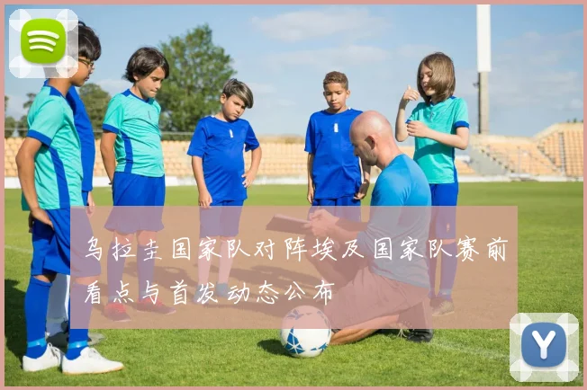 乌拉圭国家队对阵埃及国家队赛前看点与首发动态公布