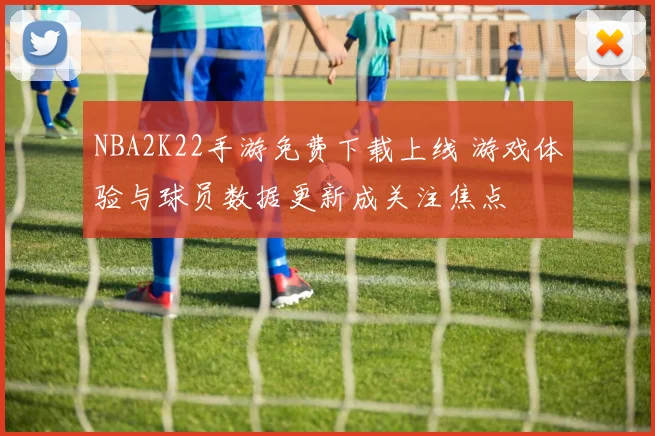 NBA2K22手游免费下载上线 游戏体验与球员数据更新成关注焦点
