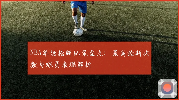 NBA单场抢断纪录盘点：最高抢断次数与球员表现解析