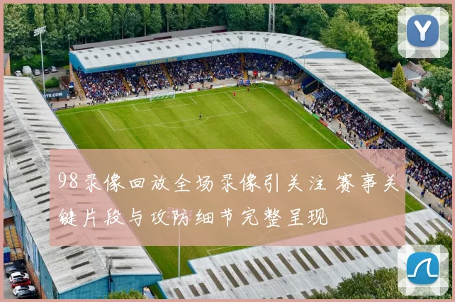 98录像回放全场录像引关注 赛事关键片段与攻防细节完整呈现