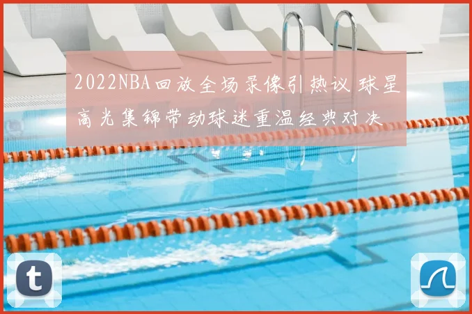 2022NBA回放全场录像引热议 球星高光集锦带动球迷重温经典对决