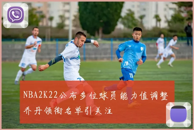 NBA2K22公布多位球员能力值调整 乔丹领衔名单引关注