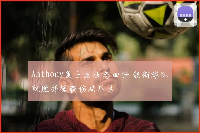Anthony复出后状态回升 领衔球队取胜并缓解伤病压力